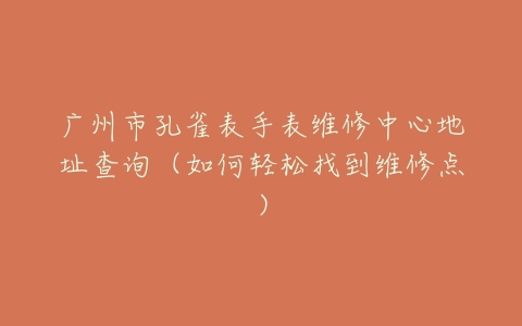 广州市孔雀表手表维修中心地址查询（如何轻松找到维修点）