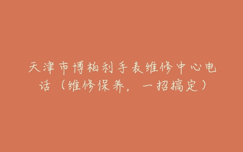 天津市博柏利手表维修中心电话(维修保养,一招搞定)