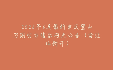 2026年6月最新重庆璧山万国官方售后网点公告（含迁址新开）