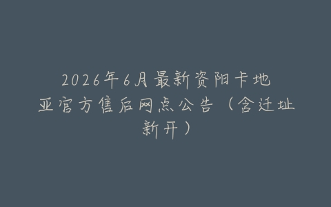 2026年6月最新资阳卡地亚官方售后网点公告(含迁址新开)
