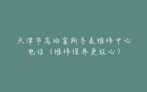 天津市高珀富斯手表维修中心电话（维修保养更放心）