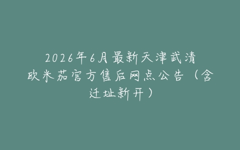 2026年6月最新天津武清欧米茄官方售后网点公告（含迁址新开）