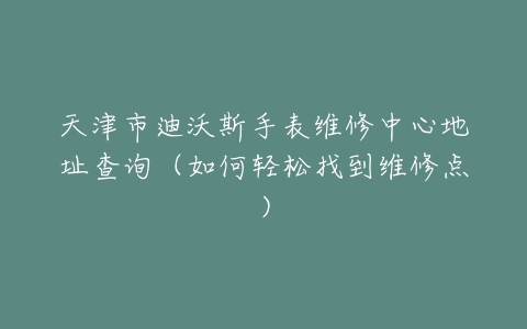 天津市迪沃斯手表维修中心地址查询（如何轻松找到维修点）