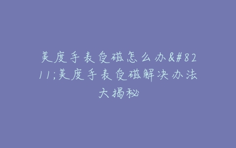 美度手表受磁怎么办–美度手表受磁解决办法大揭秘