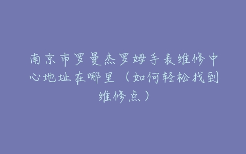南京市罗曼杰罗姆手表维修中心地址在哪里（如何轻松找到维修点）