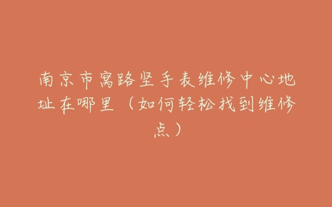 南京市窝路坚手表维修中心地址在哪里（如何轻松找到维修点）