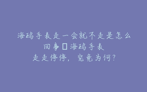 海鸥手表走一会就不走是怎么回事--海鸥手表走走停停,究竟为何?