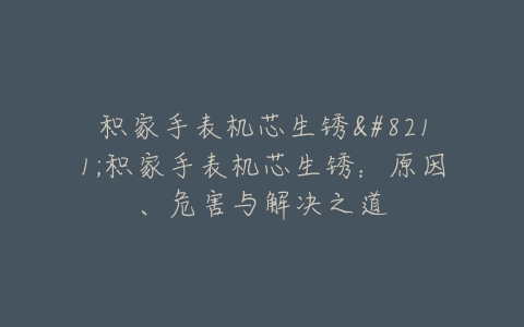 积家手表机芯生锈–积家手表机芯生锈：原因、危害与解决之道