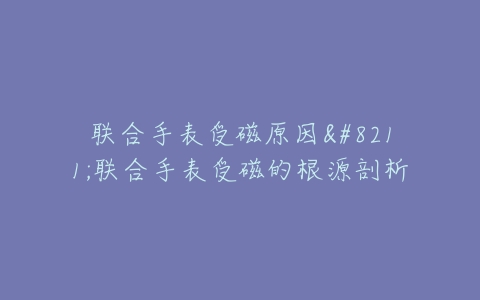 联合手表受磁原因–联合手表受磁的根源剖析