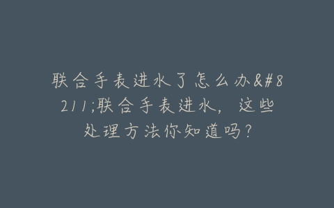 联合手表进水了怎么办–联合手表进水，这些处理方法你知道吗？