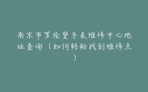 南京市罗伦斐手表维修中心地址查询(如何轻松找到维修点)