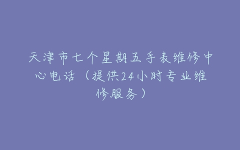 天津市七个星期五手表维修中心电话（提供24小时专业维修服务）