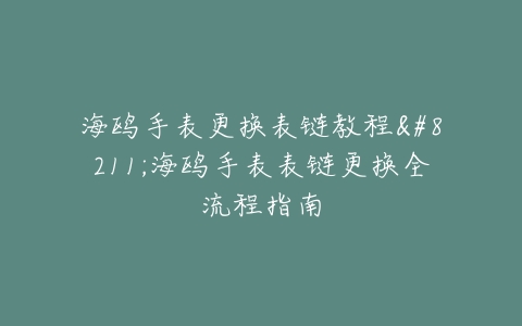 海鸥手表更换表链教程–海鸥手表表链更换全流程指南