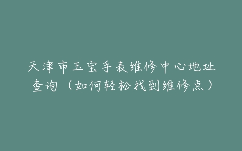 天津市玉宝手表维修中心地址查询（如何轻松找到维修点）