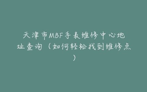 天津市MBF手表维修中心地址查询（如何轻松找到维修点）