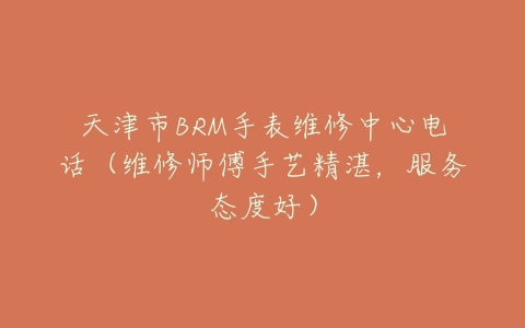 天津市BRM手表维修中心电话（维修师傅手艺精湛，服务态度好）