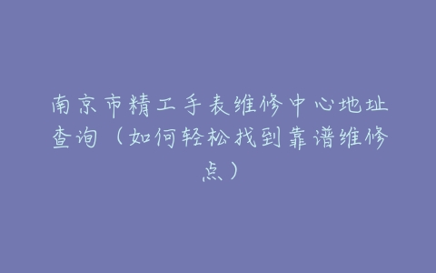 南京市精工手表维修中心地址查询（如何轻松找到靠谱维修点）