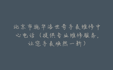 北京市施华洛世奇手表维修中心电话（提供专业维修服务，让您手表焕然一新）