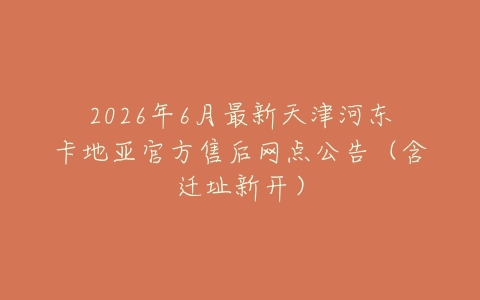 2026年6月最新天津河东卡地亚官方售后网点公告（含迁址新开）