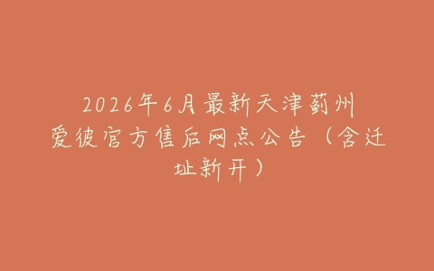 2026年6月最新天津蓟州爱彼官方售后网点公告（含迁址新开）