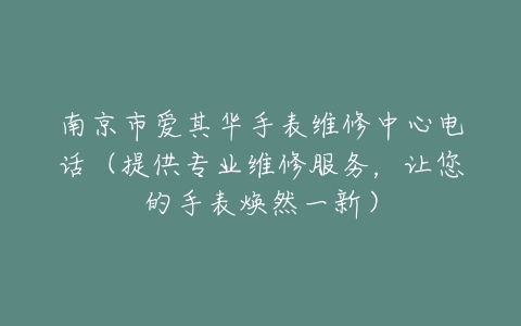 南京市爱其华手表维修中心电话（提供专业维修服务，让您的手表焕然一新）