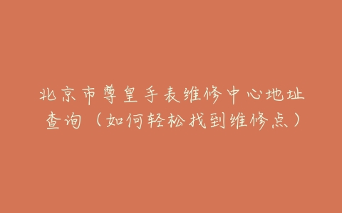 北京市尊皇手表维修中心地址查询（如何轻松找到维修点）