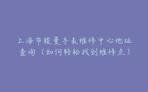 上海市梭曼手表维修中心地址查询（如何轻松找到维修点）