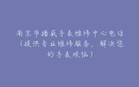 南京市播威手表维修中心电话（提供专业维修服务，解决您的手表烦恼）