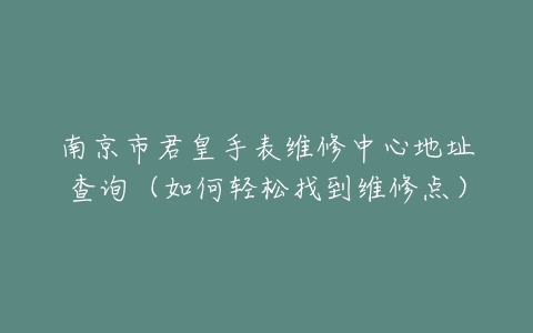 南京市君皇手表维修中心地址查询（如何轻松找到维修点）