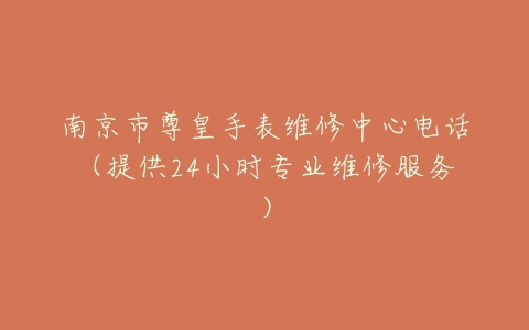 南京市尊皇手表维修中心电话（提供24小时专业维修服务）