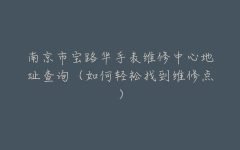 南京市宝路华手表维修中心地址查询（如何轻松找到维修点）