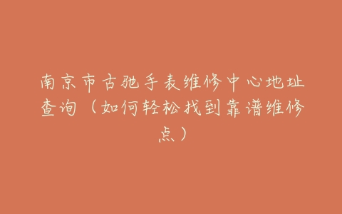 南京市古驰手表维修中心地址查询（如何轻松找到靠谱维修点）