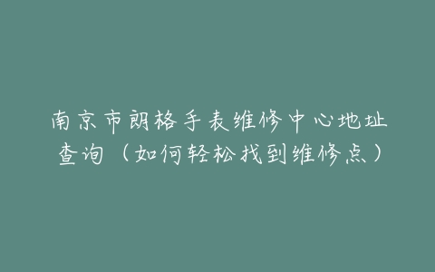 南京市朗格手表维修中心地址查询（如何轻松找到维修点）