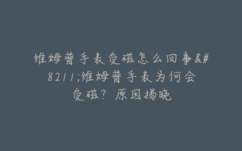 维姆普手表受磁怎么回事–维姆普手表为何会受磁？原因揭晓