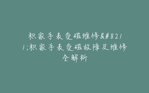积家手表受磁维修–积家手表受磁故障及维修全解析
