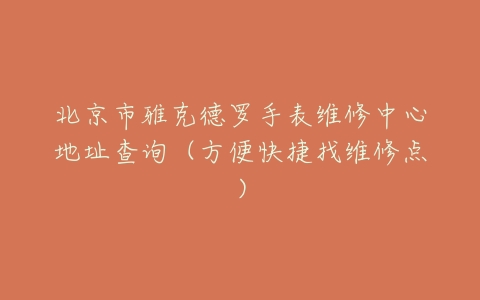 北京市雅克德罗手表维修中心地址查询（方便快捷找维修点）