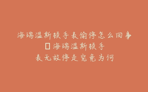 海瑞温斯顿手表偷停怎么回事–海瑞温斯顿手表无故停走究竟为何