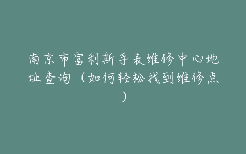 南京市富利斯手表维修中心地址查询（如何轻松找到维修点）