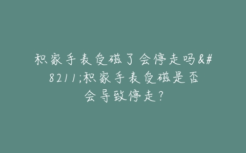 积家手表受磁了会停走吗–积家手表受磁是否会导致停走？