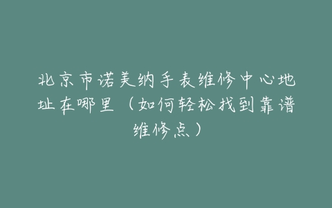 北京市诺美纳手表维修中心地址在哪里（如何轻松找到靠谱维修点）