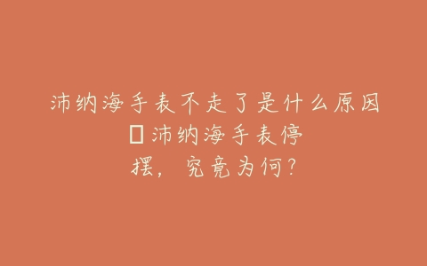 沛纳海手表不走了是什么原因--沛纳海手表停摆，究竟为何？