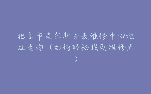 北京市盖尔斯手表维修中心地址查询（如何轻松找到维修点）