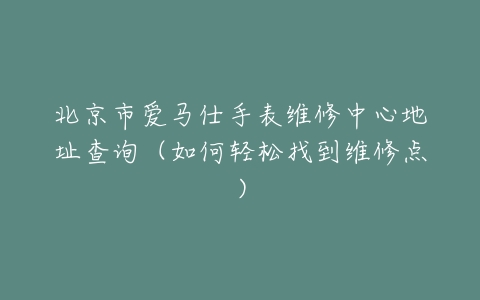 北京市爱马仕手表维修中心地址查询（如何轻松找到维修点）