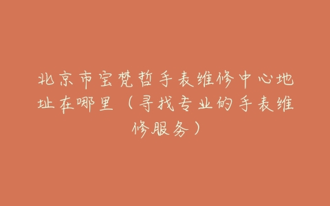 北京市宝梵哲手表维修中心地址在哪里（寻找专业的手表维修服务）