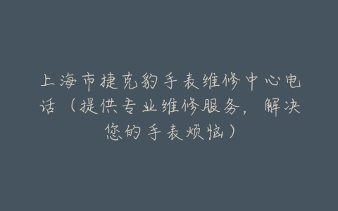 上海市捷克豹手表维修中心电话（提供专业维修服务，解决您的手表烦恼）