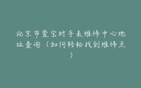 北京市爱宝时手表维修中心地址查询（如何轻松找到维修点）