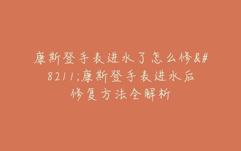 康斯登手表进水了怎么修–康斯登手表进水后修复方法全解析