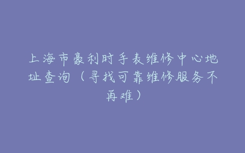 上海市豪利时手表维修中心地址查询（寻找可靠维修服务不再难）