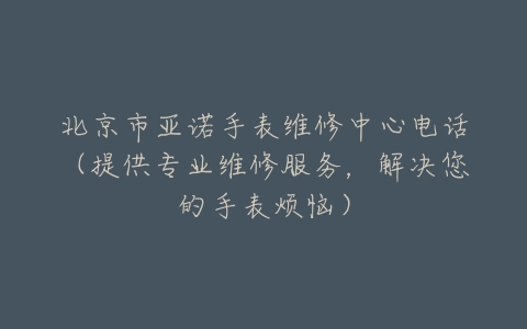 北京市亚诺手表维修中心电话（提供专业维修服务，解决您的手表烦恼）