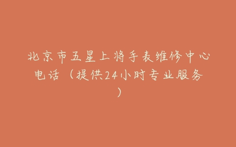 北京市五星上将手表维修中心电话（提供24小时专业服务）